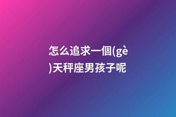怎么追求一個(gè)天秤座男孩子呢