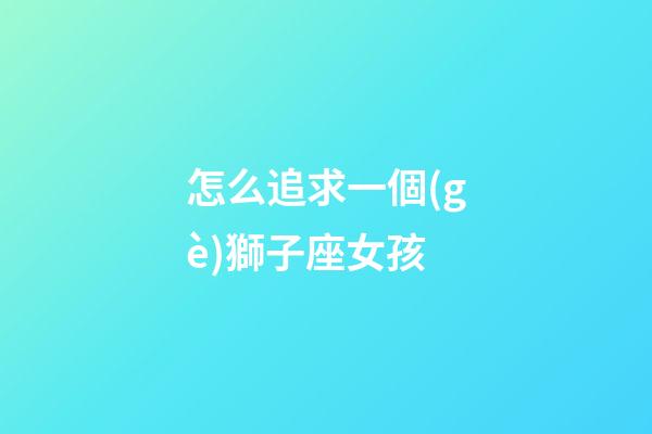 怎么追求一個(gè)獅子座女孩