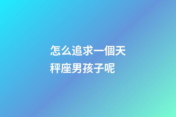 怎么追求一個天秤座男孩子呢