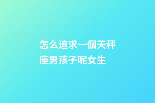 怎么追求一個天秤座男孩子呢女生-第1張-星座運勢-玄機派