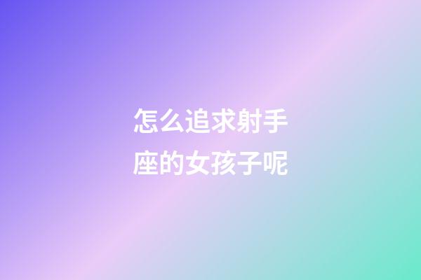 怎么追求射手座的女孩子呢