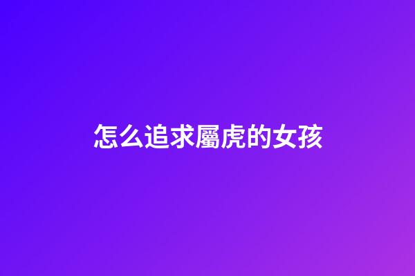 怎么追求屬虎的女孩