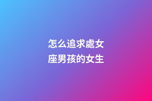 怎么追求處女座男孩的女生