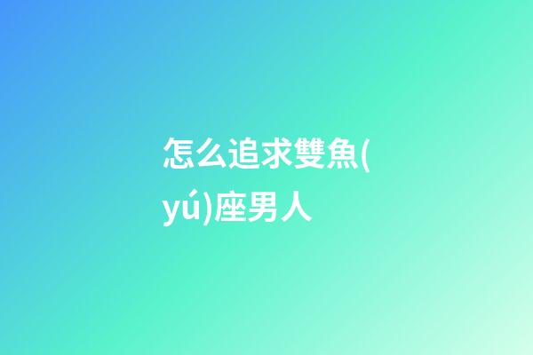怎么追求雙魚(yú)座男人