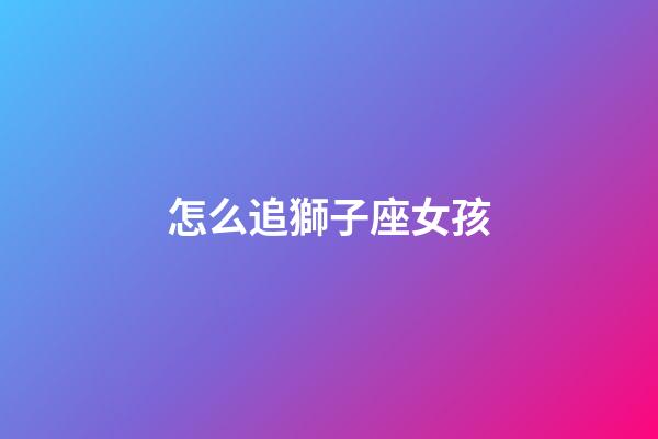 怎么追獅子座女孩（怎么樣追獅子座女生）-第1張-星座運勢-玄機派