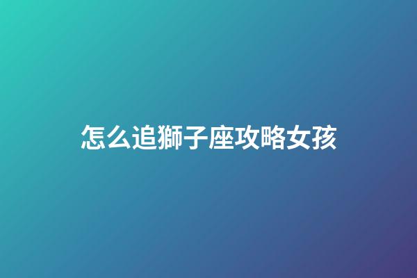 怎么追獅子座攻略女孩-第1張-星座運(yùn)勢(shì)-玄機(jī)派