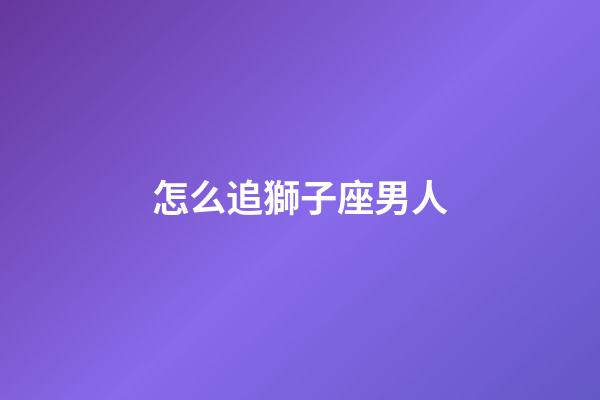 怎么追獅子座男人-第1張-星座運勢-玄機派