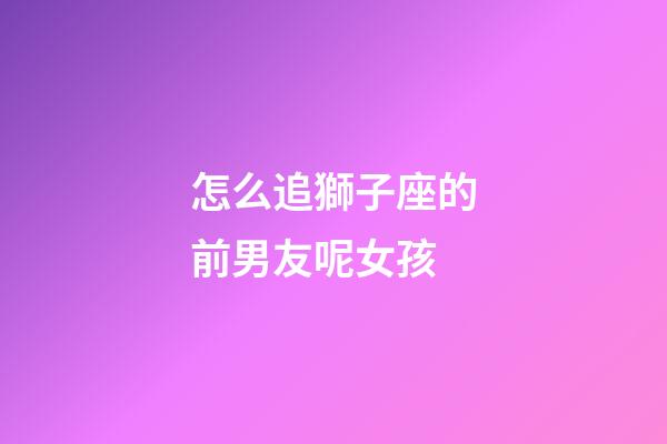 怎么追獅子座的前男友呢女孩