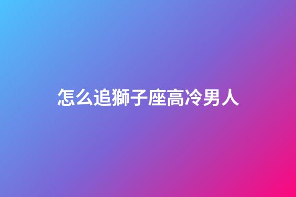 怎么追獅子座高冷男人-第1張-星座運勢-玄機派