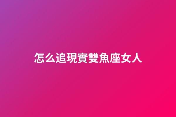 怎么追現實雙魚座女人-第1張-星座運勢-玄機派