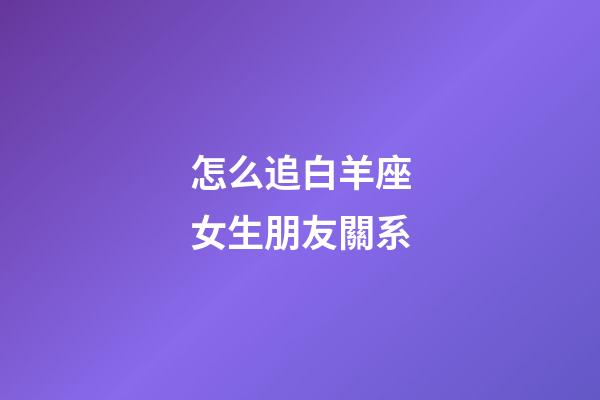 怎么追白羊座女生朋友關系-第1張-星座運勢-玄機派