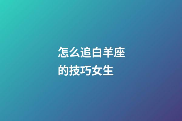 怎么追白羊座的技巧女生-第1張-星座運(yùn)勢(shì)-玄機(jī)派