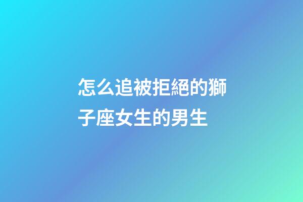 怎么追被拒絕的獅子座女生的男生-第1張-星座運(yùn)勢(shì)-玄機(jī)派