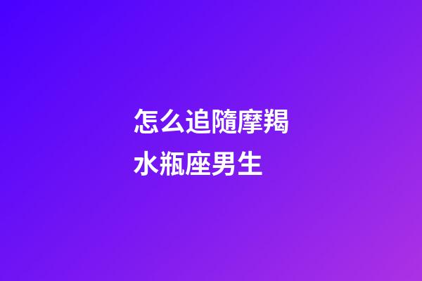 怎么追隨摩羯水瓶座男生-第1張-星座運勢-玄機派