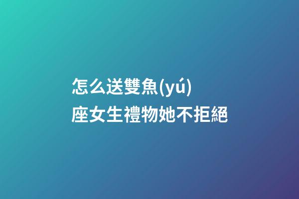 怎么送雙魚(yú)座女生禮物她不拒絕