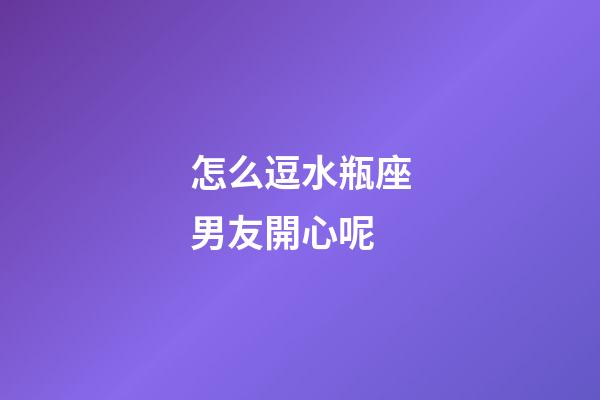 怎么逗水瓶座男友開心呢-第1張-星座運勢-玄機派
