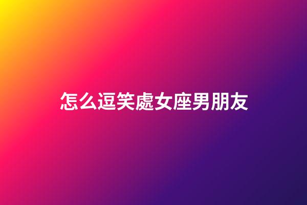 怎么逗笑處女座男朋友-第1張-星座運勢-玄機派