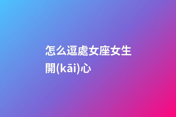 怎么逗處女座女生開(kāi)心