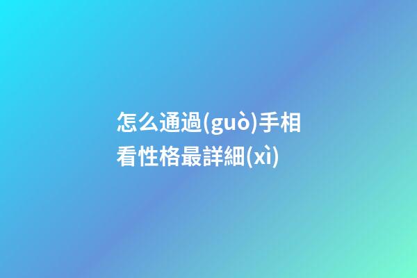 怎么通過(guò)手相看性格最詳細(xì)
