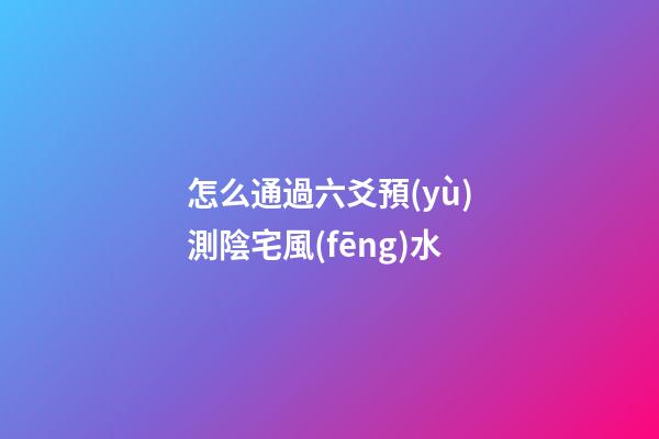 怎么通過六爻預(yù)測陰宅風(fēng)水