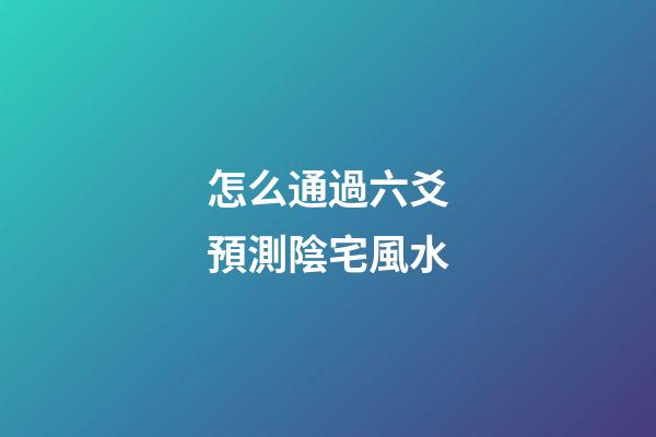 怎么通過六爻預測陰宅風水
