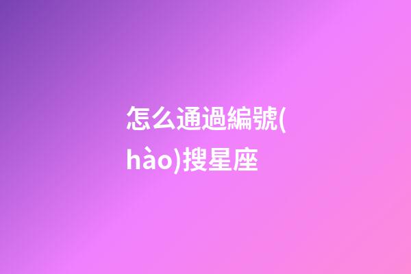 怎么通過編號(hào)搜星座-第1張-星座運(yùn)勢-玄機(jī)派