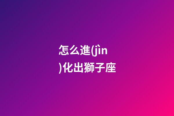 怎么進(jìn)化出獅子座-第1張-星座運(yùn)勢(shì)-玄機(jī)派