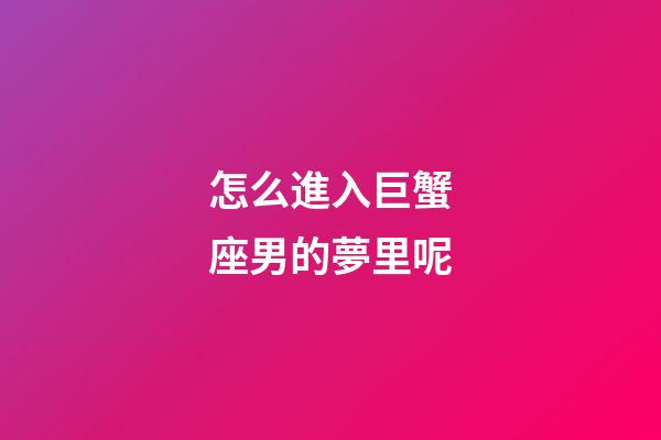 怎么進入巨蟹座男的夢里呢-第1張-星座運勢-玄機派