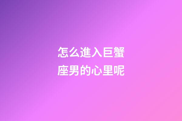 怎么進入巨蟹座男的心里呢
