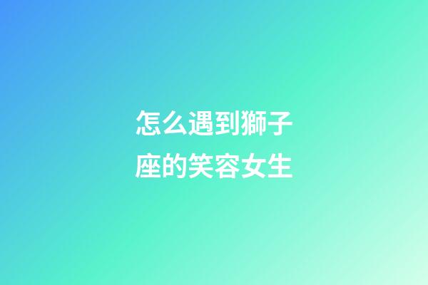怎么遇到獅子座的笑容女生-第1張-星座運勢-玄機派