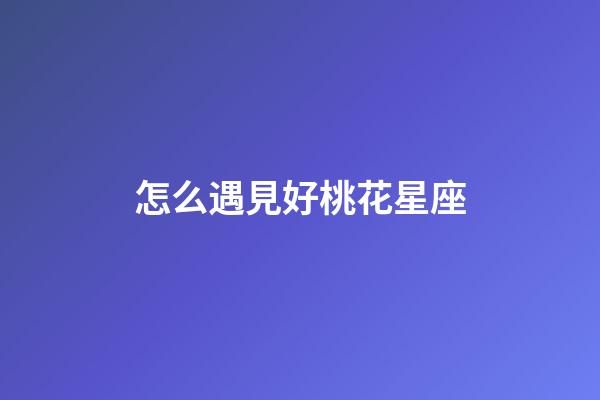 怎么遇見好桃花星座-第1張-星座運勢-玄機派