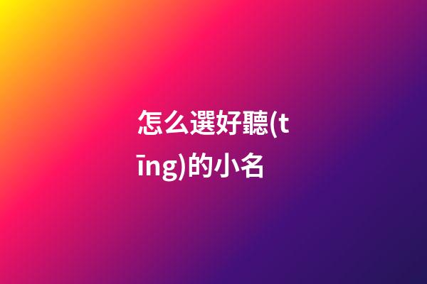 怎么選好聽(tīng)的小名(怎樣的小名好聽(tīng))-第1張-寶寶起名-玄機(jī)派