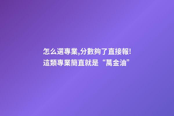 怎么選專業,分數夠了直接報!這類專業簡直就是“萬金油”-第1張-觀點-玄機派