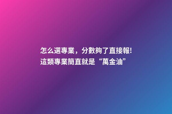 怎么選專業，分數夠了直接報!這類專業簡直就是“萬金油”-第1張-觀點-玄機派