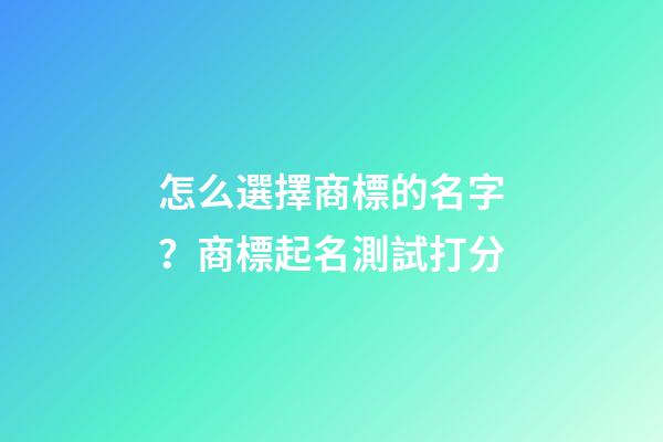 怎么選擇商標的名字？商標起名測試打分-第1張-商標起名-玄機派
