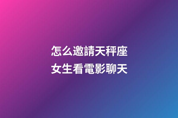 怎么邀請天秤座女生看電影聊天-第1張-星座運勢-玄機派