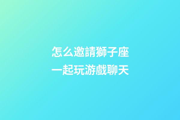怎么邀請獅子座一起玩游戲聊天-第1張-星座運勢-玄機派