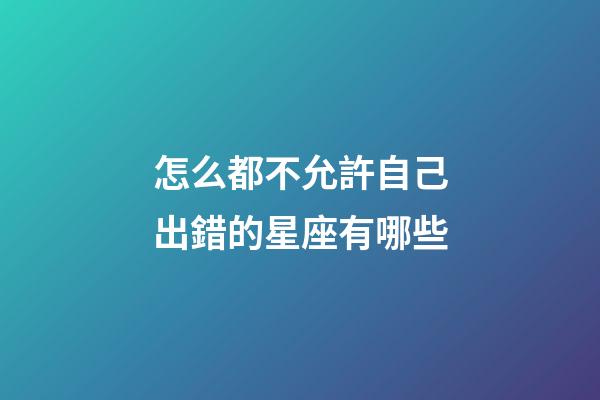 怎么都不允許自己出錯的星座有哪些-第1張-星座運勢-玄機派