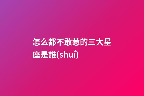 怎么都不敢惹的三大星座是誰(shuí)-第1張-星座運(yùn)勢(shì)-玄機(jī)派