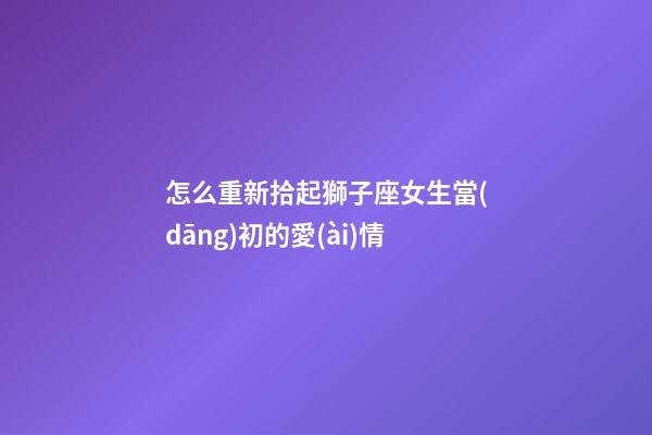 怎么重新拾起獅子座女生當(dāng)初的愛(ài)情