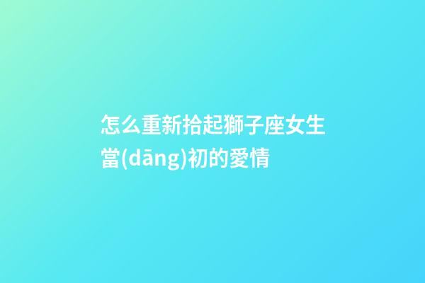 怎么重新拾起獅子座女生當(dāng)初的愛情