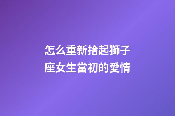 怎么重新拾起獅子座女生當初的愛情