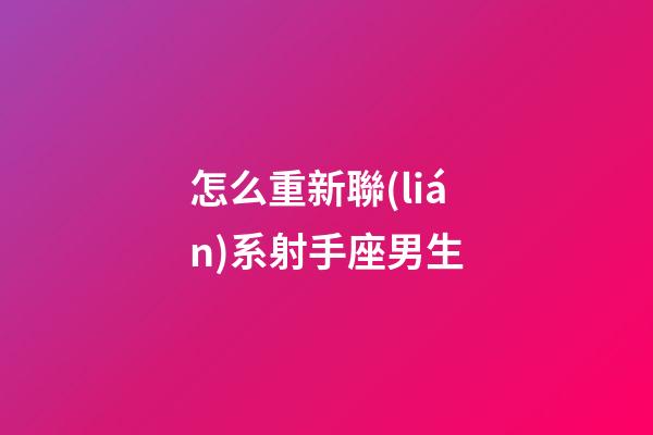 怎么重新聯(lián)系射手座男生