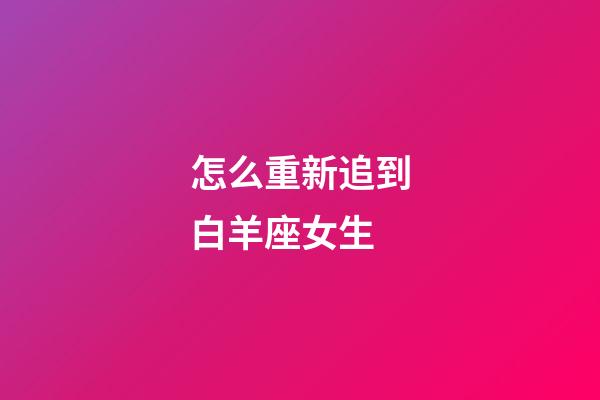 怎么重新追到白羊座女生-第1張-星座運勢-玄機派