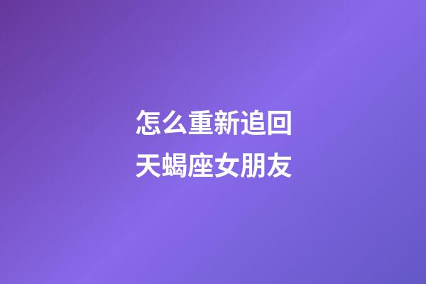 怎么重新追回天蝎座女朋友-第1張-星座運勢-玄機派
