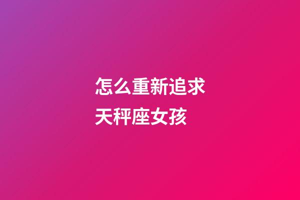 怎么重新追求天秤座女孩-第1張-星座運勢-玄機派