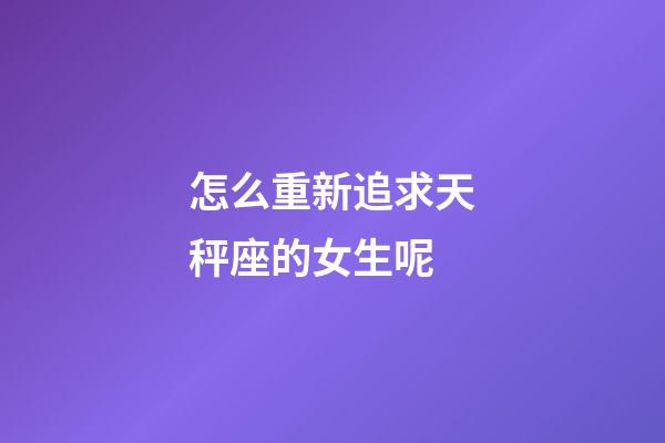 怎么重新追求天秤座的女生呢-第1張-星座運(yùn)勢(shì)-玄機(jī)派