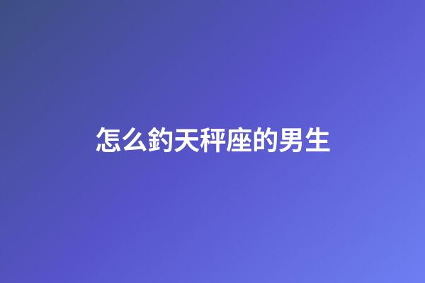 怎么釣天秤座的男生-第1張-星座運勢-玄機派