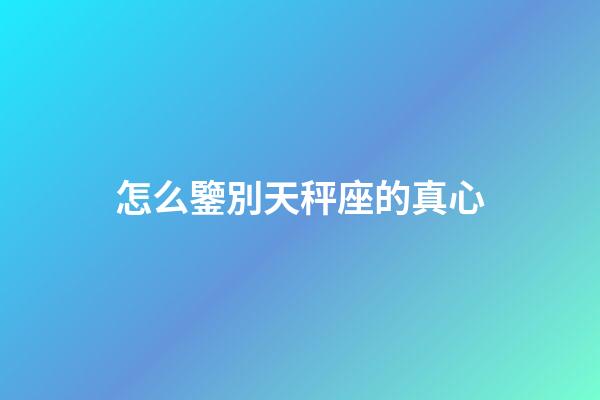 怎么鑒別天秤座的真心-第1張-星座運勢-玄機派