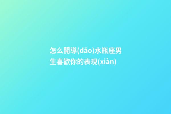 怎么開導(dǎo)水瓶座男生喜歡你的表現(xiàn)-第1張-星座運勢-玄機派
